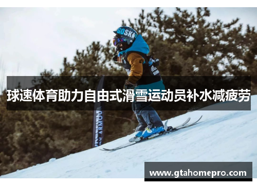 球速体育助力自由式滑雪运动员补水减疲劳